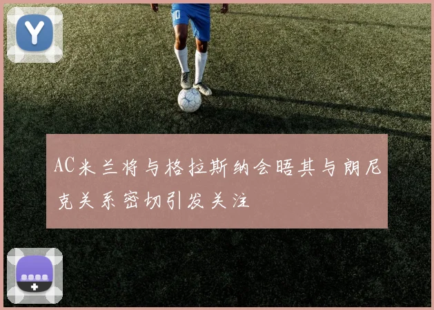 AC米兰将与格拉斯纳会晤其与朗尼克关系密切引发关注