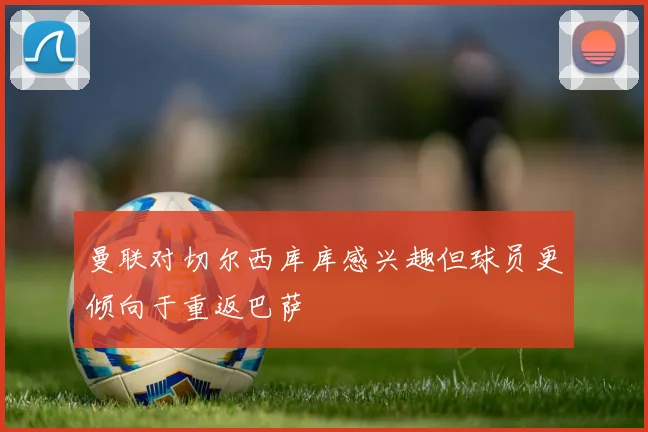 曼联对切尔西库库感兴趣但球员更倾向于重返巴萨