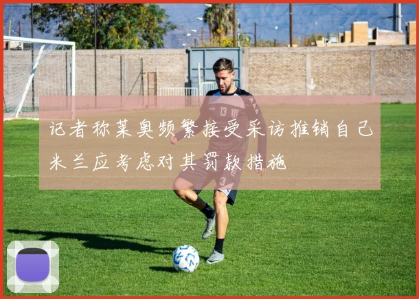 记者称莱奥频繁接受采访推销自己米兰应考虑对其罚款措施