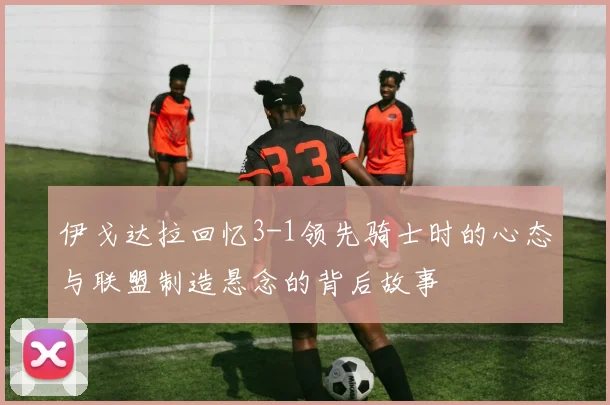 伊戈达拉回忆3-1领先骑士时的心态与联盟制造悬念的背后故事