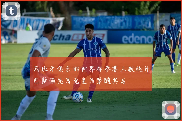 西班牙俱乐部世界杯参赛人数统计巴萨领先马竞皇马紧随其后