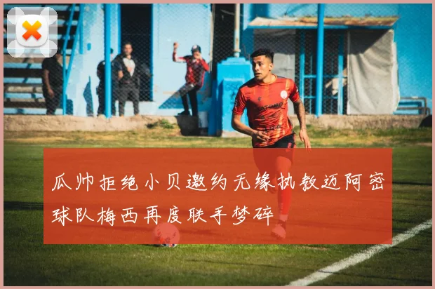 瓜帅拒绝小贝邀约无缘执教迈阿密球队梅西再度联手梦碎