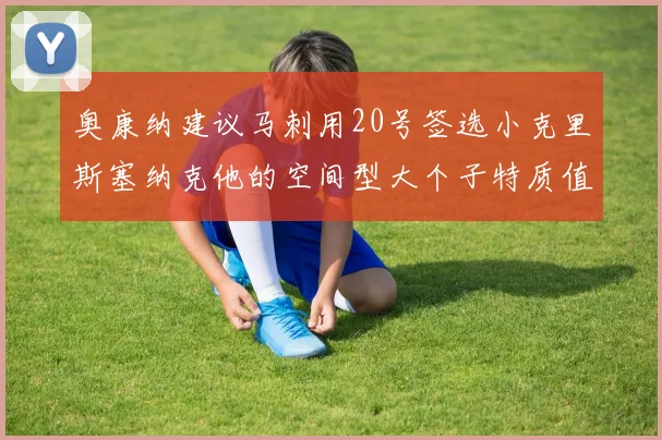 奥康纳建议马刺用20号签选小克里斯塞纳克他的空间型大个子特质值得关注