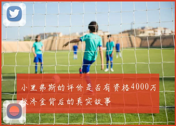 小里弗斯的评价是否有资格4000万救济金背后的真实故事