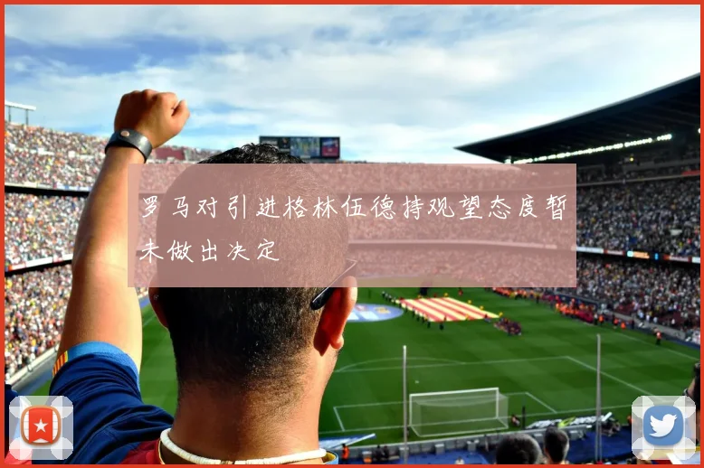 罗马对引进格林伍德持观望态度暂未做出决定
