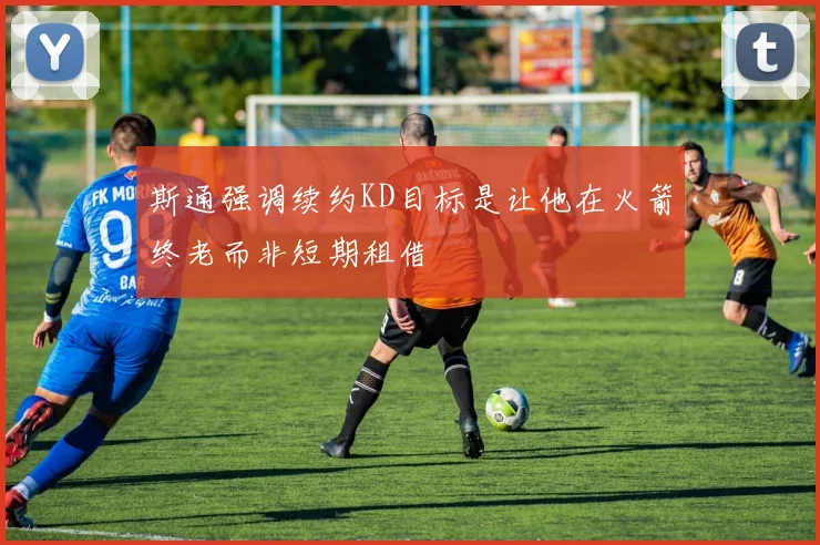 斯通强调续约KD目标是让他在火箭终老而非短期租借
