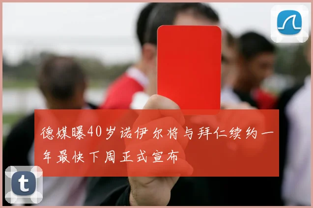德媒曝40岁诺伊尔将与拜仁续约一年最快下周正式宣布